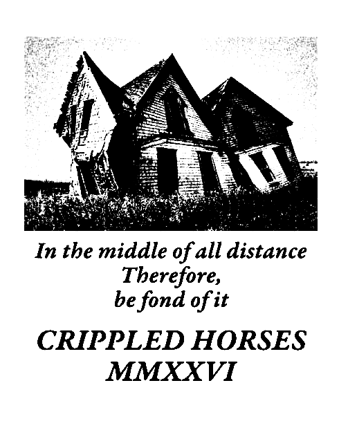 black and white grainy photo of a warped house in a field, with the words "in the middle of all distance, therefore be fond of it. The name Crippled Horses in uppercase letters with 2026 in roman numerals